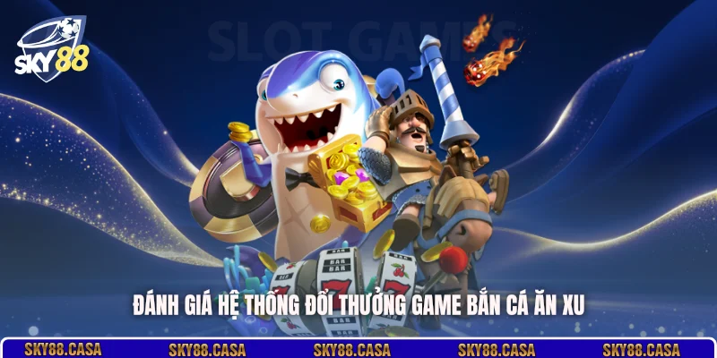 Đánh giá hệ thống đổi thưởng game bắn cá ăn xu