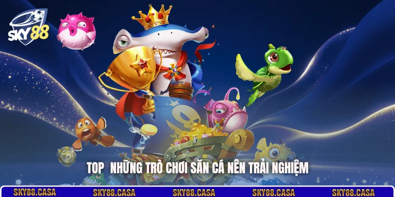 TOP  những trò chơi săn cá nên trải nghiệm